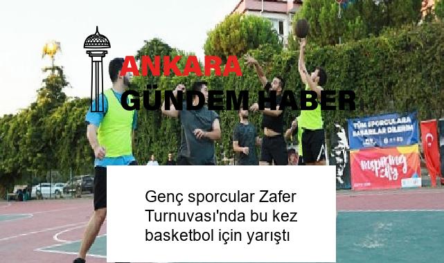 Genç sporcular Zafer Turnuvası’nda bu kez basketbol için yarıştı