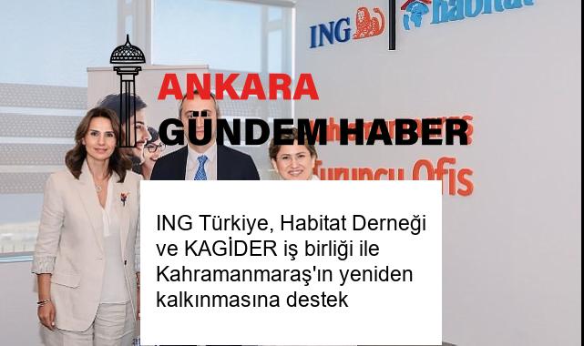 ING Türkiye, Habitat Derneği ve KAGİDER iş birliği ile Kahramanmaraş’ın yeniden kalkınmasına destek