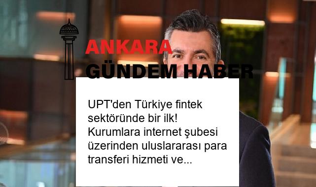 UPT’den Türkiye fintek sektöründe bir ilk! Kurumlara internet şubesi üzerinden uluslararası para transferi hizmeti vermeye başladı