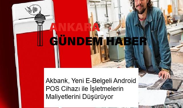 Akbank, Yeni E-Belgeli Android POS Cihazı ile İşletmelerin Maliyetlerini Düşürüyor