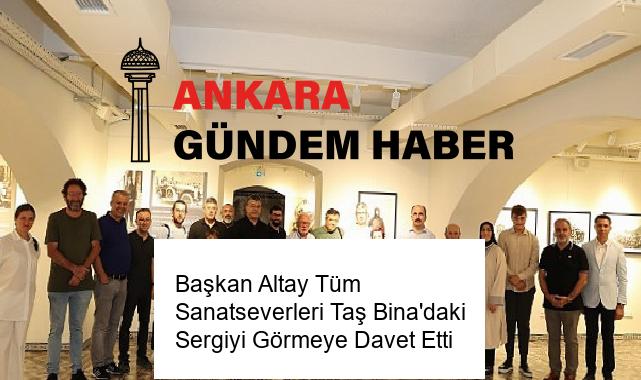 Başkan Altay Tüm Sanatseverleri Taş Bina’daki Sergiyi Görmeye Davet Etti