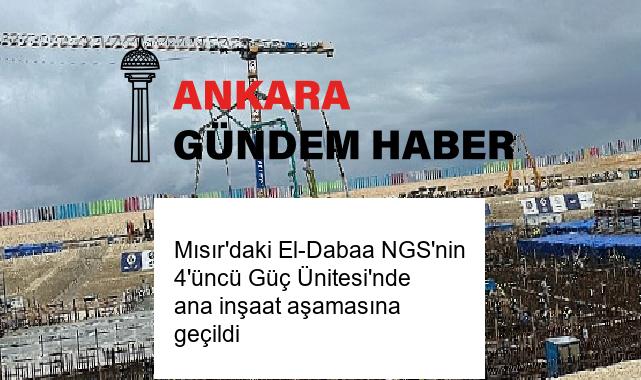 Mısır’daki El-Dabaa NGS’nin 4’üncü Güç Ünitesi’nde ana inşaat aşamasına geçildi