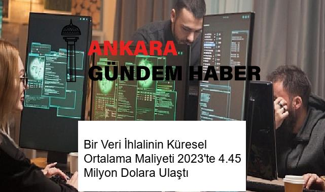 Bir Veri İhlalinin Küresel Ortalama Maliyeti 2023’te 4.45 Milyon Dolara Ulaştı