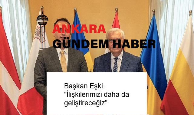 Başkan Eşki: “İlişkilerimizi daha da geliştireceğiz”
