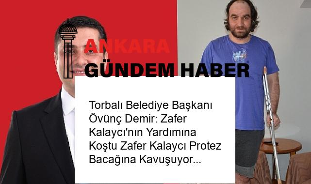 Torbalı Belediye Başkanı Övünç Demir: Zafer Kalaycı’nın Yardımına Koştu Zafer Kalaycı Protez Bacağına Kavuşuyor