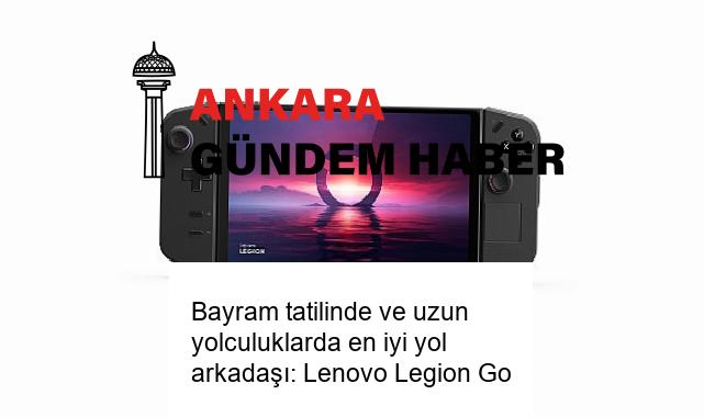 Bayram tatilinde ve uzun yolculuklarda en iyi yol arkadaşı: Lenovo Legion Go