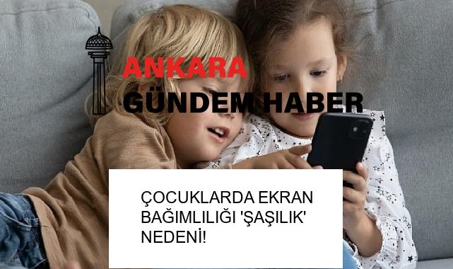 ÇOCUKLARDA EKRAN BAĞIMLILIĞI ‘ŞAŞILIK’ NEDENİ!
