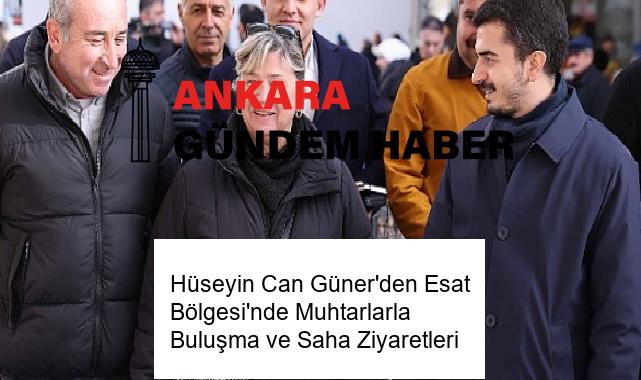 Hüseyin Can Güner’den Esat Bölgesi’nde Muhtarlarla Buluşma ve Saha Ziyaretleri