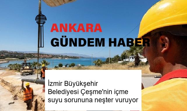 İzmir Büyükşehir Belediyesi Çeşme’nin içme suyu sorununa neşter vuruyor