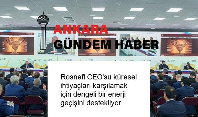 Rosneft CEO’su küresel ihtiyaçları karşılamak için dengeli bir enerji geçişini destekliyor