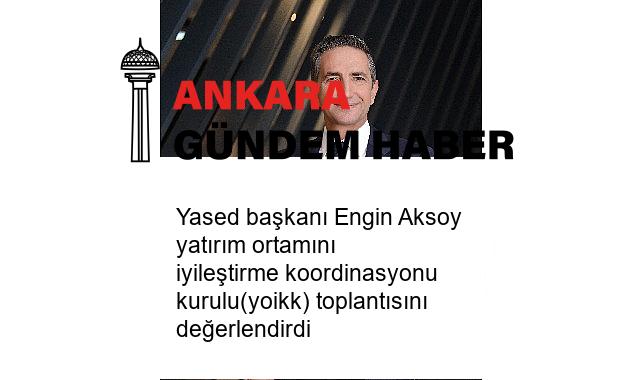 Yased başkanı Engin Aksoy yatırım ortamını iyileştirme koordinasyonu kurulu(yoikk) toplantısını değerlendirdi