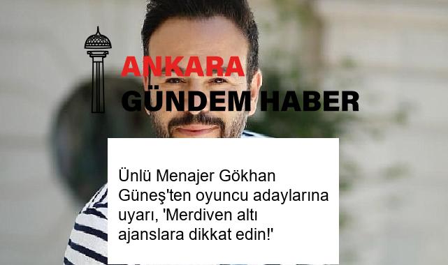 Ünlü Menajer Gökhan Güneş’ten oyuncu adaylarına uyarı, ‘Merdiven altı ajanslara dikkat edin!’