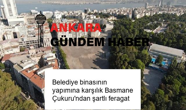 Belediye binasının yapımına karşılık Basmane Çukuru’ndan şartlı feragat