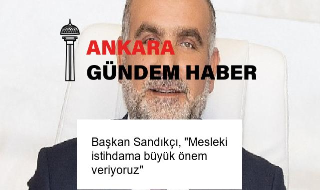 Başkan Sandıkçı, “Mesleki istihdama büyük önem veriyoruz”