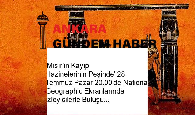 ‘Mısır’ın Kayıp Hazinelerinin Peşinde’ 28 Temmuz Pazar 20.00’de National Geographic Ekranlarında İzleyicilerle Buluşuyor!