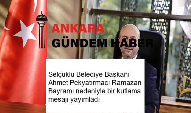 Selçuklu Belediye Başkanı Ahmet Pekyatırmacı Ramazan Bayramı nedeniyle bir kutlama mesajı yayımladı