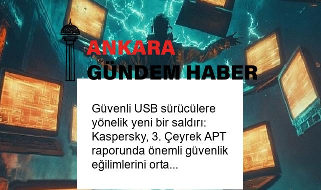 Güvenli USB sürücülere yönelik yeni bir saldırı: Kaspersky, 3. Çeyrek APT raporunda önemli güvenlik eğilimlerini ortaya koyuyor!
