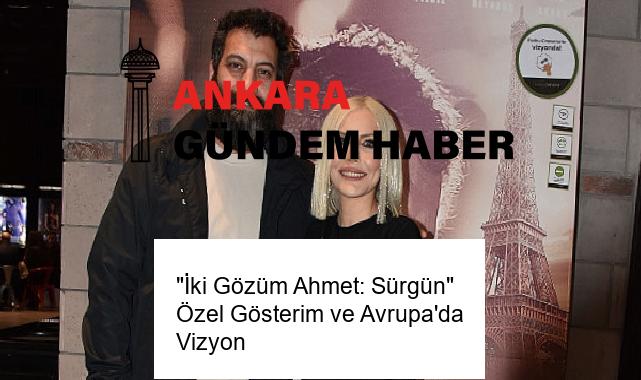 “İki Gözüm Ahmet: Sürgün” Özel Gösterim ve Avrupa’da Vizyon