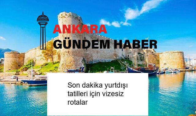 Son dakika yurtdışı tatilleri için vizesiz rotalar