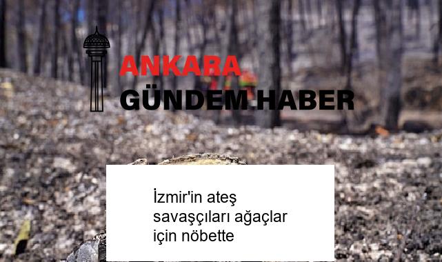 İzmir’in ateş savaşçıları ağaçlar için nöbette