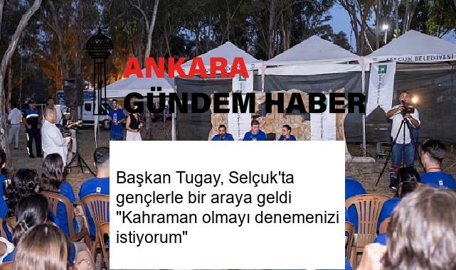 Başkan Tugay, Selçuk’ta gençlerle bir araya geldi “Kahraman olmayı denemenizi istiyorum”