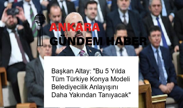 Başkan Altay: “Bu 5 Yılda Tüm Türkiye Konya Modeli Belediyecilik Anlayışını Daha Yakından Tanıyacak”