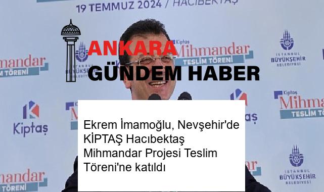 Ekrem İmamoğlu, Nevşehir’de KİPTAŞ Hacıbektaş Mihmandar Projesi Teslim Töreni’ne katıldı
