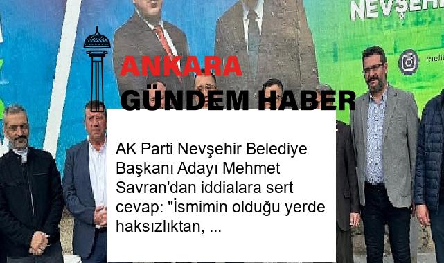 AK Parti Nevşehir Belediye Başkanı Adayı Mehmet Savran’dan iddialara sert cevap: “İsmimin olduğu yerde haksızlıktan, hukuksuzluktan ekmek arıyorlarsa buradan onlara ekmek çıkmaz”