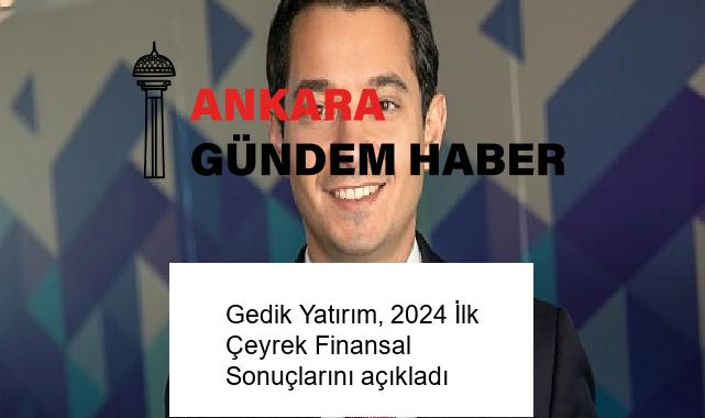 Gedik Yatırım, 2024 İlk Çeyrek Finansal Sonuçlarını açıkladı