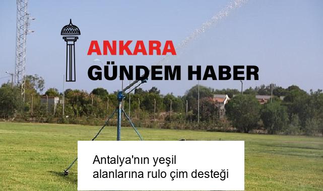 Antalya’nın yeşil alanlarına rulo çim desteği