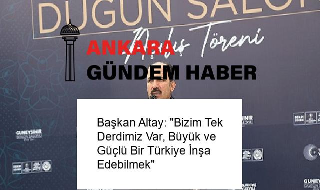 Başkan Altay: “Bizim Tek Derdimiz Var, Büyük ve Güçlü Bir Türkiye İnşa Edebilmek”
