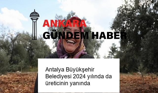 Antalya Büyükşehir Belediyesi 2024 yılında da üreticinin yanında
