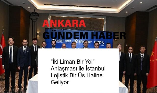 “İki Liman Bir Yol” Anlaşması ile İstanbul Lojistik Bir Üs Haline Geliyor