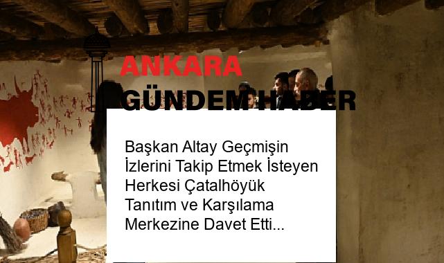 Başkan Altay Geçmişin İzlerini Takip Etmek İsteyen Herkesi Çatalhöyük Tanıtım ve Karşılama Merkezine Davet Etti