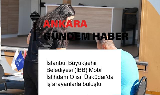 İstanbul Büyükşehir Belediyesi (İBB) Mobil İstihdam Ofisi, Üsküdar’da iş arayanlarla buluştu