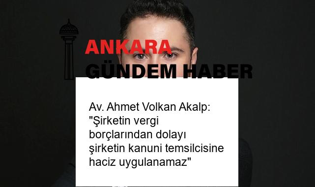 Av. Ahmet Volkan Akalp: “Şirketin vergi borçlarından dolayı şirketin kanuni temsilcisine haciz uygulanamaz”