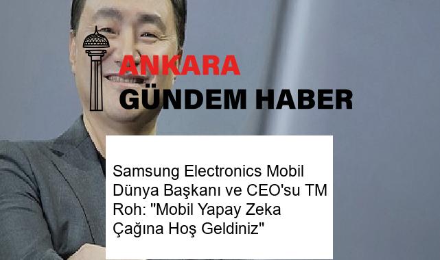 Samsung Electronics Mobil Dünya Başkanı ve CEO’su TM Roh: ”Mobil Yapay Zeka Çağına Hoş Geldiniz”