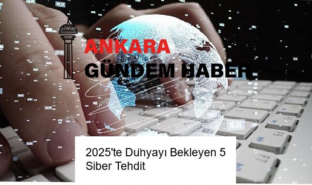 2025’te Dünyayı Bekleyen 5 Siber Tehdit