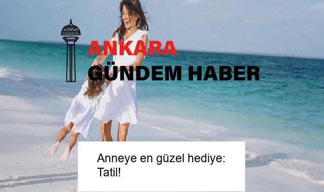 Anneye en güzel hediye: Tatil!