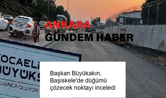 Başkan Büyükakın, Başiskele’de düğümü çözecek noktayı inceledi