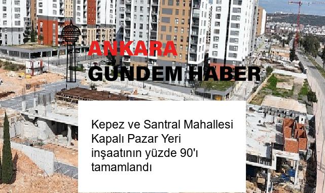 Kepez ve Santral Mahallesi Kapalı Pazar Yeri inşaatının yüzde 90’ı tamamlandı