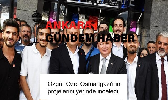 Özgür Özel Osmangazi’nin projelerini yerinde inceledi