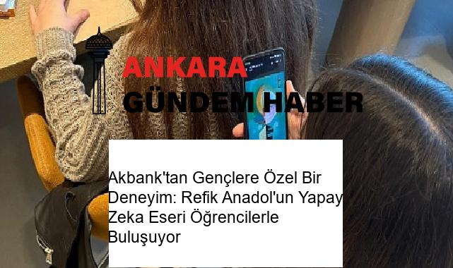 Akbank’tan Gençlere Özel Bir Deneyim: Refik Anadol’un Yapay Zeka Eseri Öğrencilerle Buluşuyor