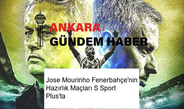 Jose Mourinho Fenerbahçe’nin Hazırlık Maçları S Sport Plus’ta