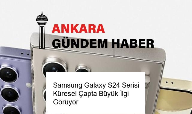 Samsung Galaxy S24 Serisi Küresel Çapta Büyük İlgi Görüyor