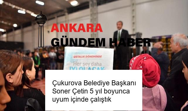 Çukurova Belediye Başkanı Soner Çetin 5 yıl boyunca uyum içinde çalıştık