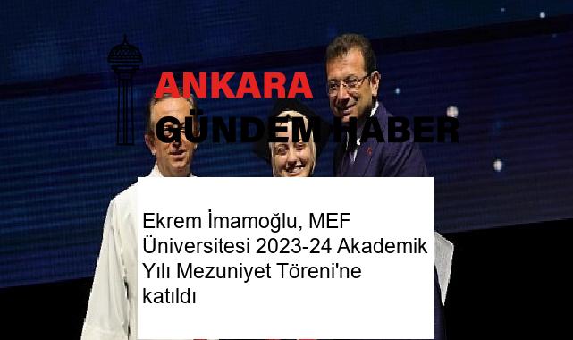 Ekrem İmamoğlu, MEF Üniversitesi 2023-24 Akademik Yılı Mezuniyet Töreni’ne katıldı