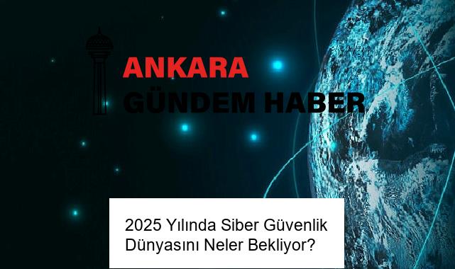 2025 Yılında Siber Güvenlik Dünyasını Neler Bekliyor?