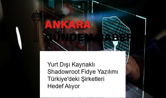 Yurt Dışı Kaynaklı Shadowroot Fidye Yazılımı Türkiye’deki Şirketleri Hedef Alıyor