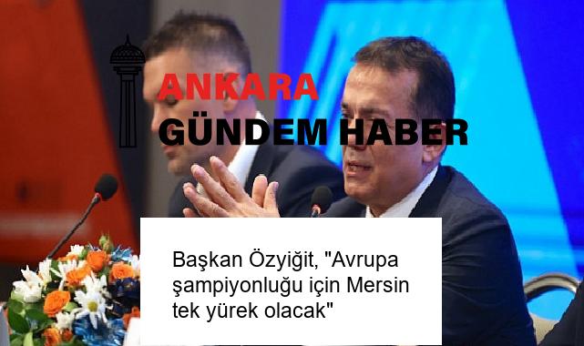 Başkan Özyiğit, “Avrupa şampiyonluğu için Mersin tek yürek olacak”
